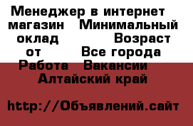 Менеджер в интернет - магазин › Минимальный оклад ­ 2 000 › Возраст от ­ 18 - Все города Работа » Вакансии   . Алтайский край